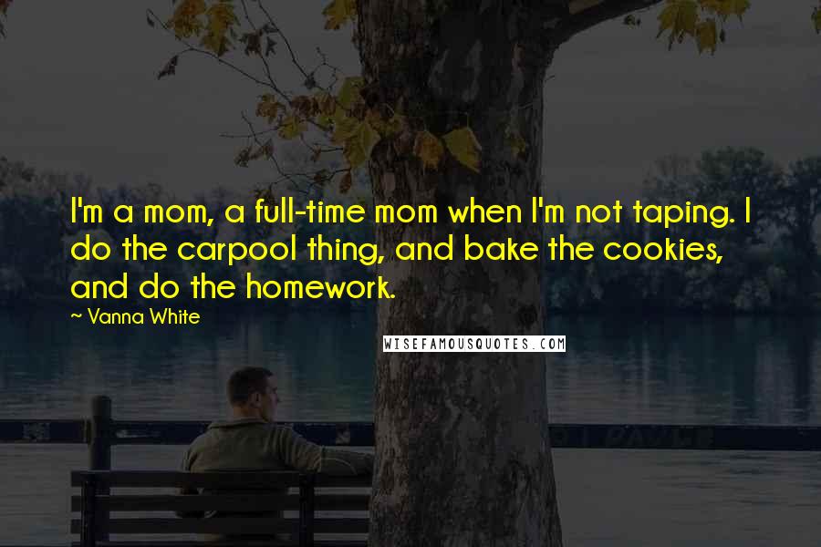 Vanna White Quotes: I'm a mom, a full-time mom when I'm not taping. I do the carpool thing, and bake the cookies, and do the homework.
