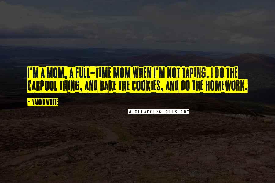Vanna White Quotes: I'm a mom, a full-time mom when I'm not taping. I do the carpool thing, and bake the cookies, and do the homework.