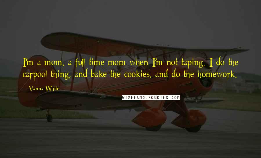 Vanna White Quotes: I'm a mom, a full-time mom when I'm not taping. I do the carpool thing, and bake the cookies, and do the homework.
