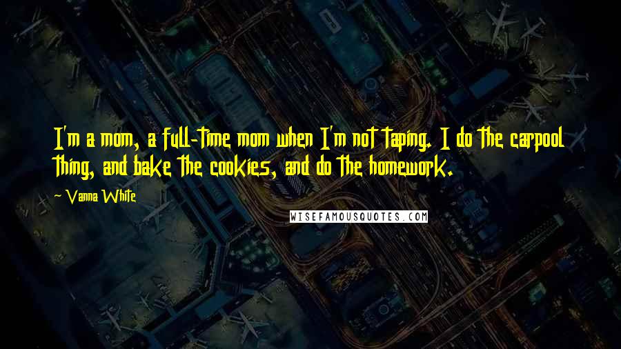 Vanna White Quotes: I'm a mom, a full-time mom when I'm not taping. I do the carpool thing, and bake the cookies, and do the homework.