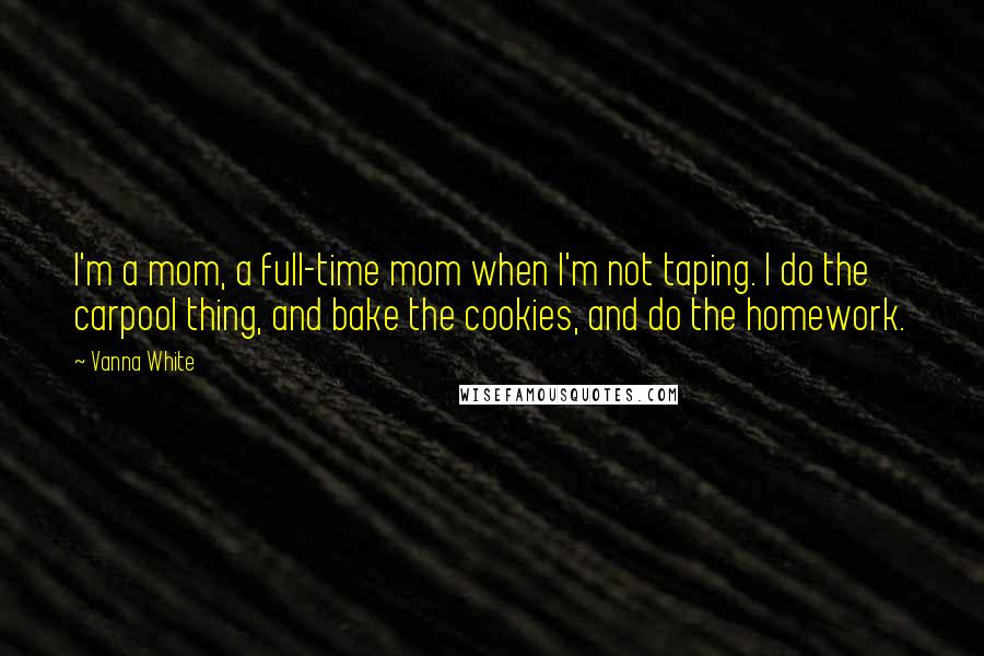 Vanna White Quotes: I'm a mom, a full-time mom when I'm not taping. I do the carpool thing, and bake the cookies, and do the homework.