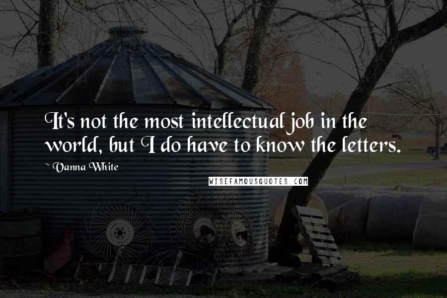 Vanna White Quotes: It's not the most intellectual job in the world, but I do have to know the letters.