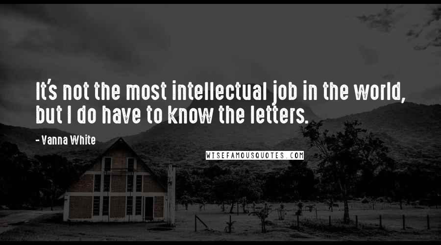 Vanna White Quotes: It's not the most intellectual job in the world, but I do have to know the letters.