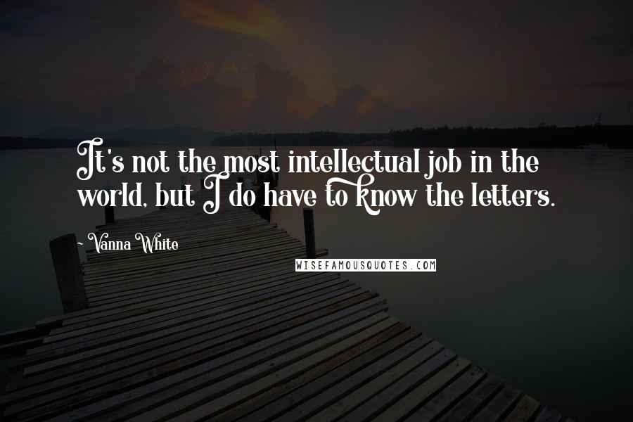 Vanna White Quotes: It's not the most intellectual job in the world, but I do have to know the letters.