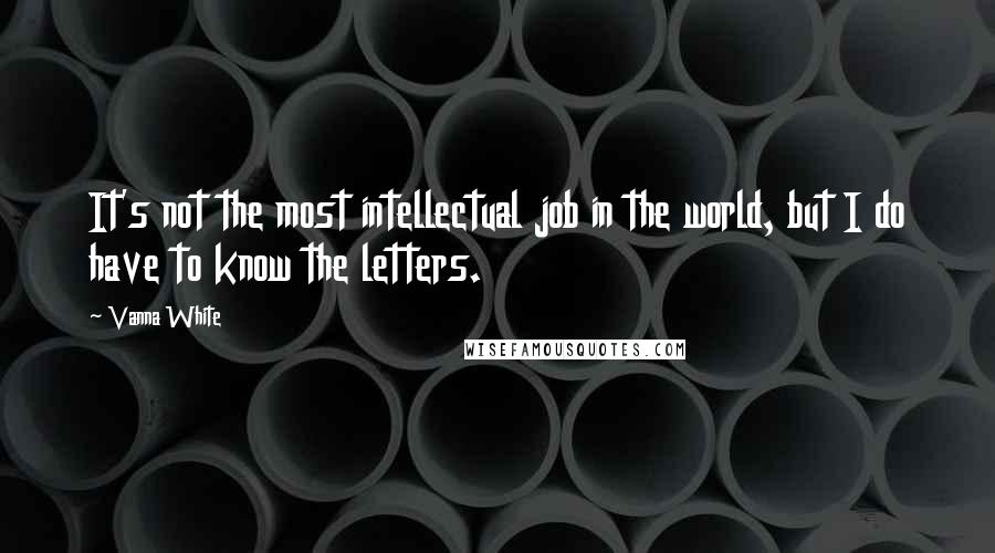 Vanna White Quotes: It's not the most intellectual job in the world, but I do have to know the letters.