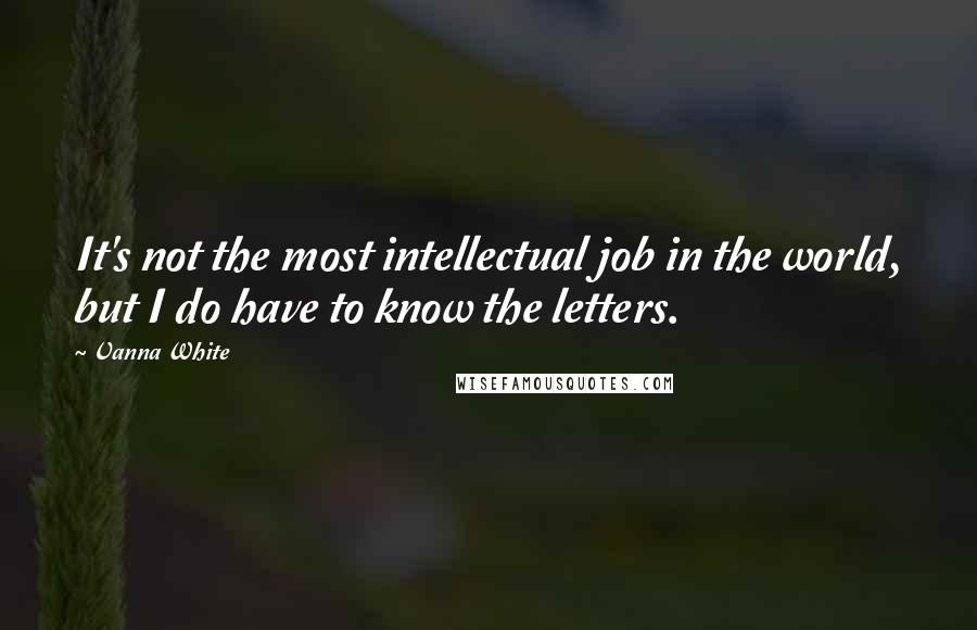 Vanna White Quotes: It's not the most intellectual job in the world, but I do have to know the letters.