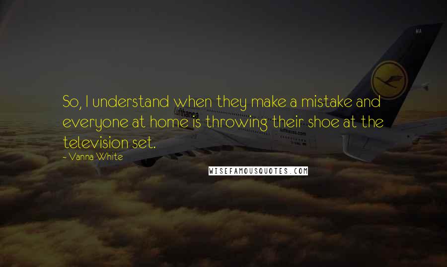 Vanna White Quotes: So, I understand when they make a mistake and everyone at home is throwing their shoe at the television set.