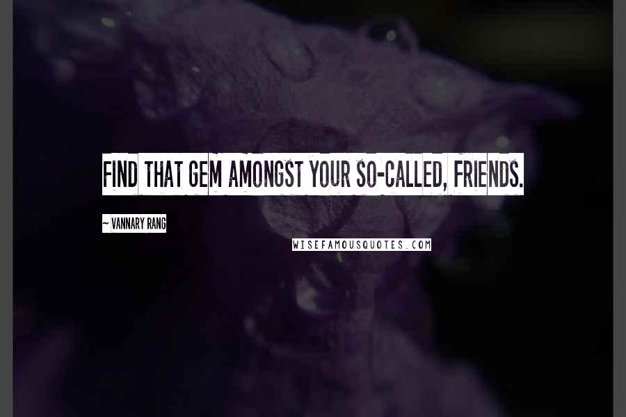 Vannary Rang Quotes: Find that gem amongst your so-called, friends.