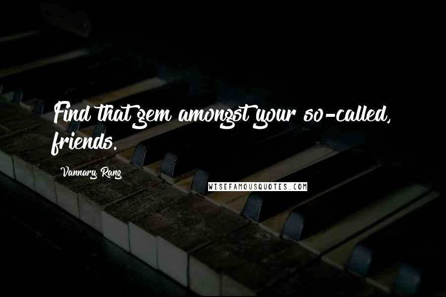 Vannary Rang Quotes: Find that gem amongst your so-called, friends.