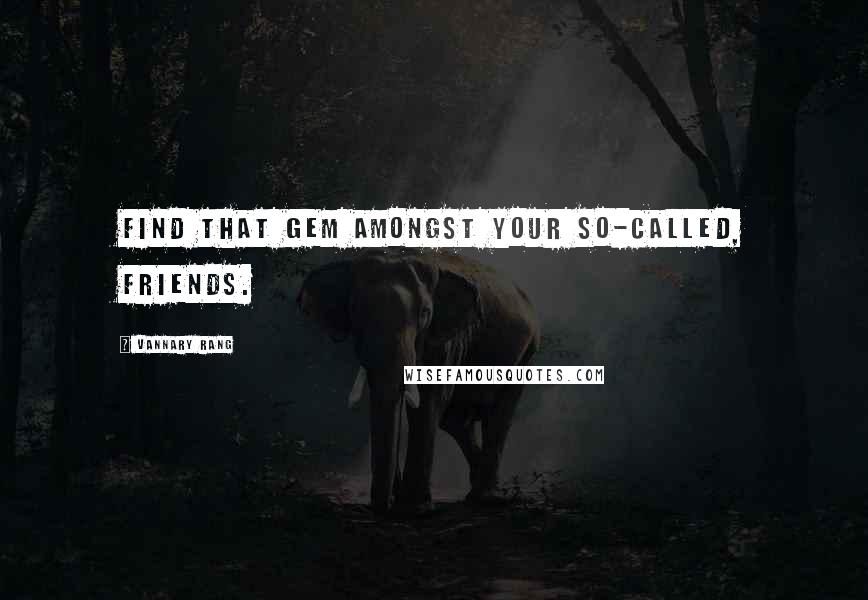 Vannary Rang Quotes: Find that gem amongst your so-called, friends.