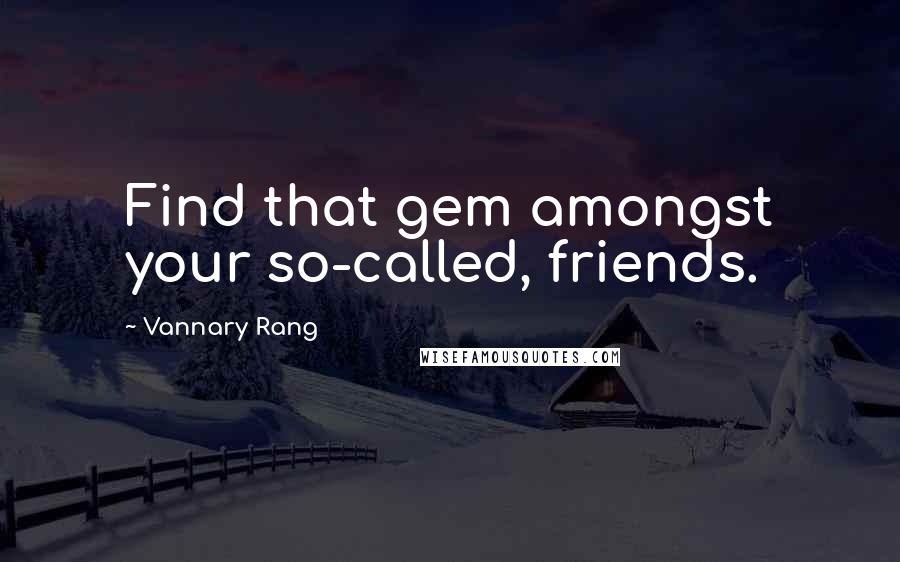 Vannary Rang Quotes: Find that gem amongst your so-called, friends.