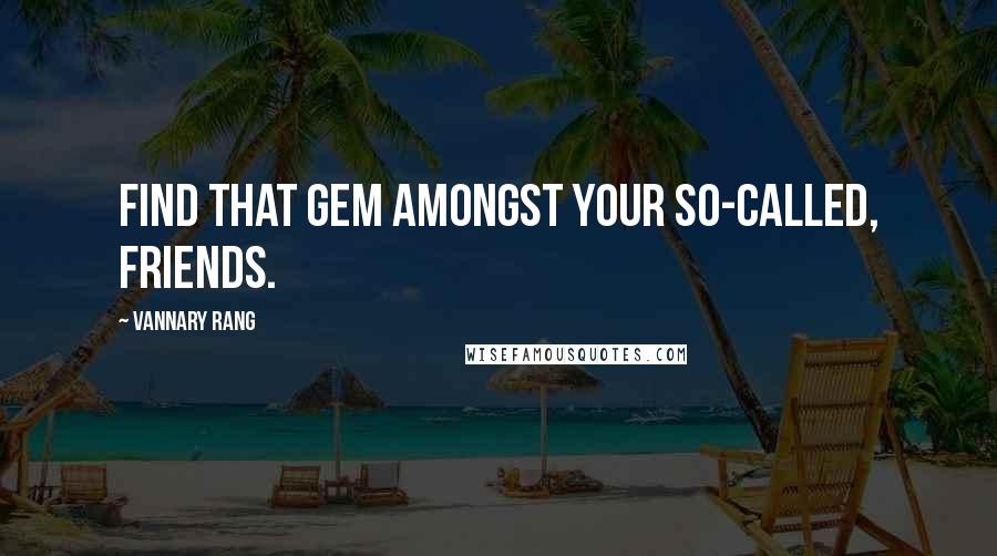 Vannary Rang Quotes: Find that gem amongst your so-called, friends.