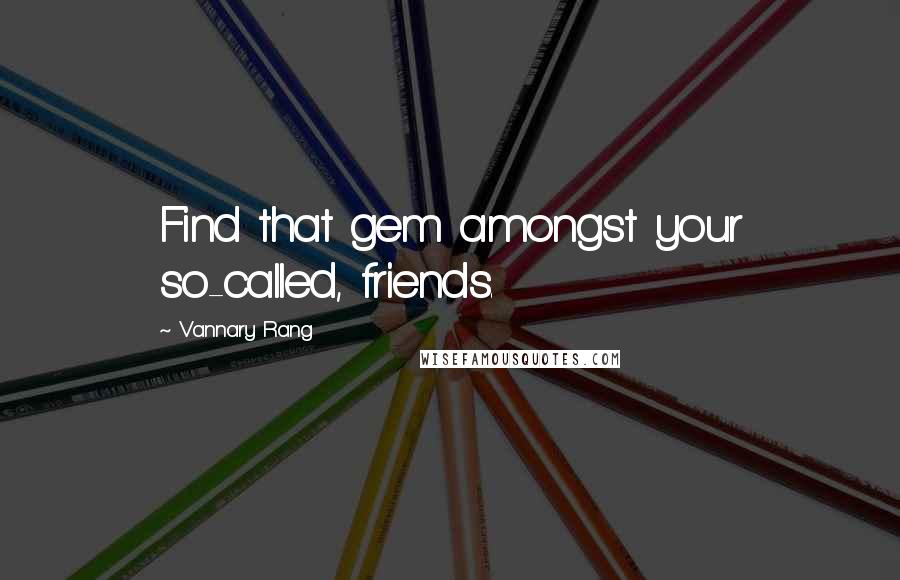 Vannary Rang Quotes: Find that gem amongst your so-called, friends.