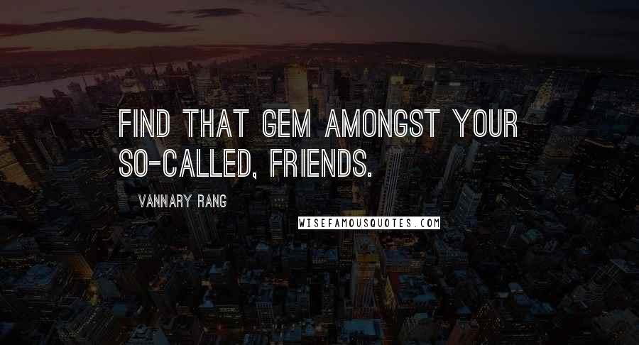 Vannary Rang Quotes: Find that gem amongst your so-called, friends.