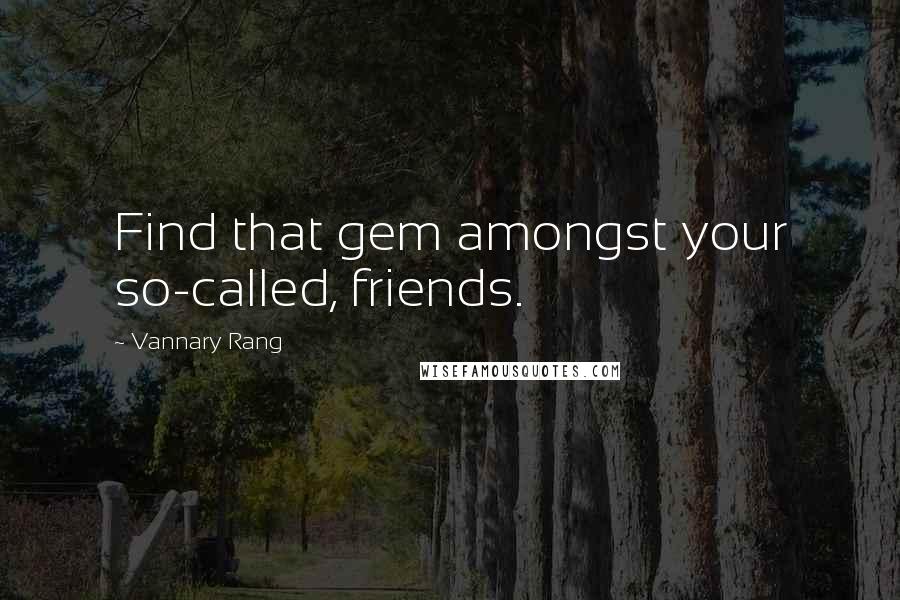 Vannary Rang Quotes: Find that gem amongst your so-called, friends.