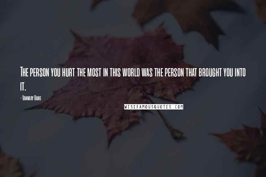 Vannary Rang Quotes: The person you hurt the most in this world was the person that brought you into it.