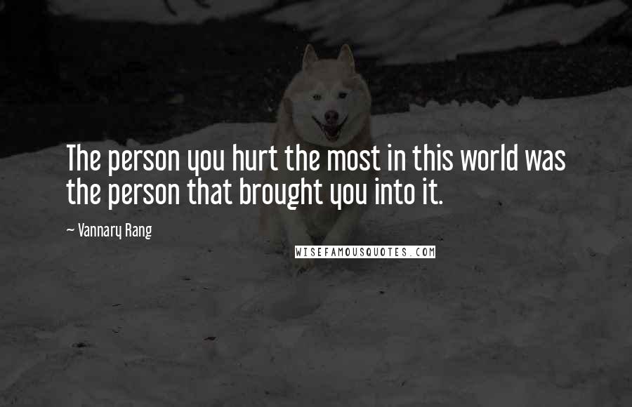 Vannary Rang Quotes: The person you hurt the most in this world was the person that brought you into it.