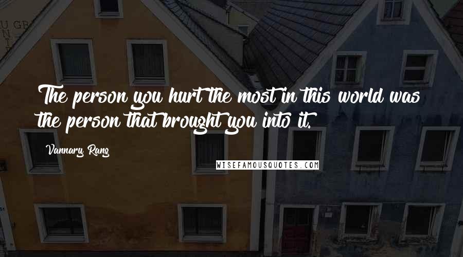 Vannary Rang Quotes: The person you hurt the most in this world was the person that brought you into it.