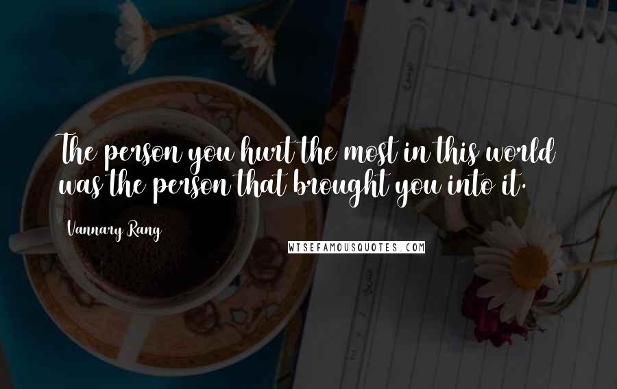 Vannary Rang Quotes: The person you hurt the most in this world was the person that brought you into it.