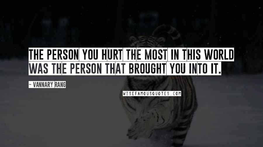 Vannary Rang Quotes: The person you hurt the most in this world was the person that brought you into it.