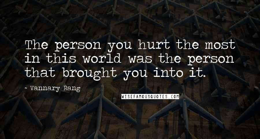 Vannary Rang Quotes: The person you hurt the most in this world was the person that brought you into it.