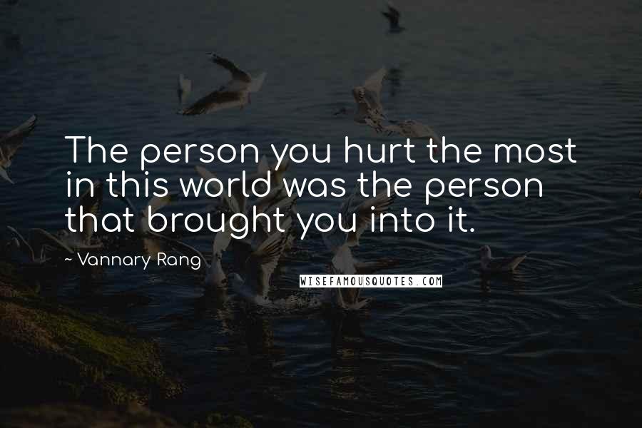 Vannary Rang Quotes: The person you hurt the most in this world was the person that brought you into it.