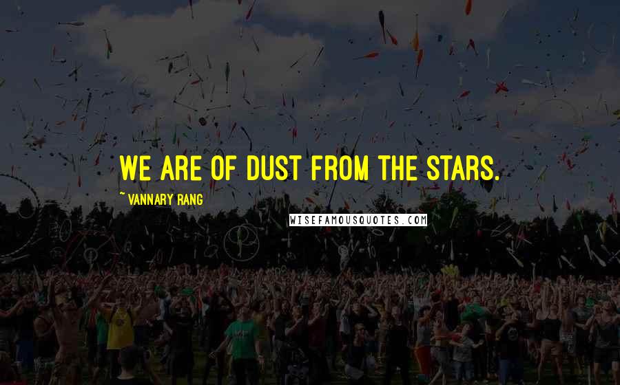 Vannary Rang Quotes: We are of dust from the stars.