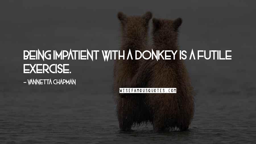 Vannetta Chapman Quotes: Being impatient with a donkey is a futile exercise.