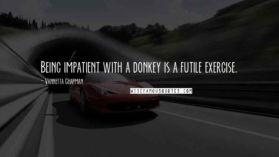 Vannetta Chapman Quotes: Being impatient with a donkey is a futile exercise.