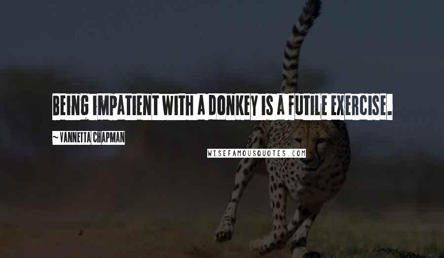 Vannetta Chapman Quotes: Being impatient with a donkey is a futile exercise.