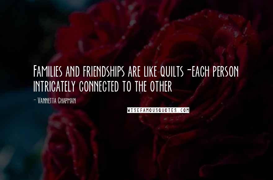 Vannetta Chapman Quotes: Families and friendships are like quilts-each person intricately connected to the other