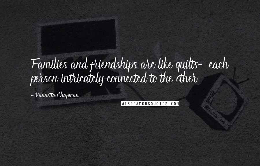 Vannetta Chapman Quotes: Families and friendships are like quilts-each person intricately connected to the other