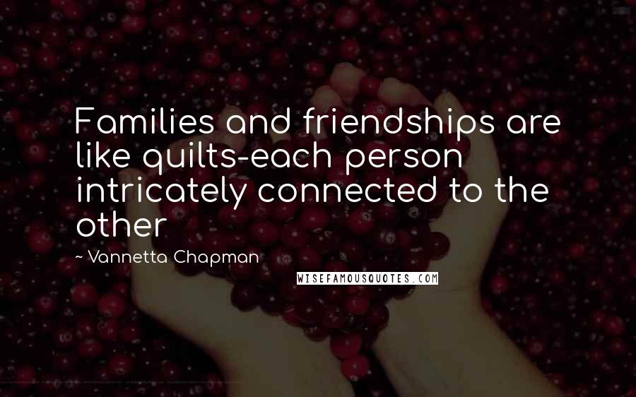 Vannetta Chapman Quotes: Families and friendships are like quilts-each person intricately connected to the other