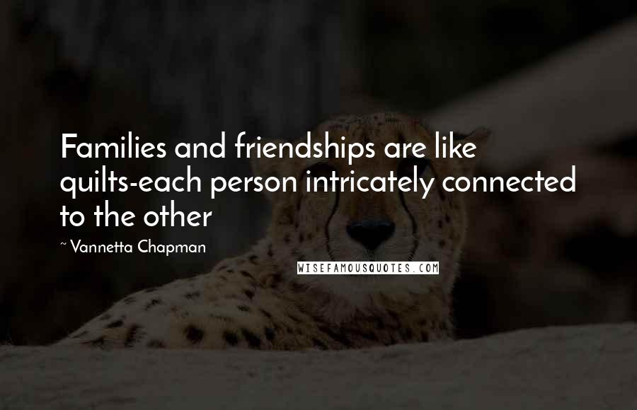 Vannetta Chapman Quotes: Families and friendships are like quilts-each person intricately connected to the other