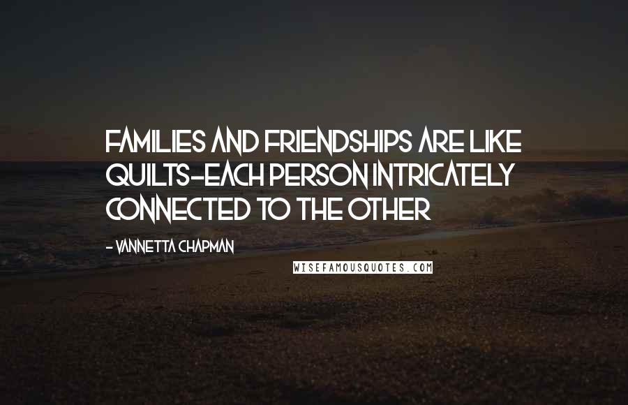 Vannetta Chapman Quotes: Families and friendships are like quilts-each person intricately connected to the other