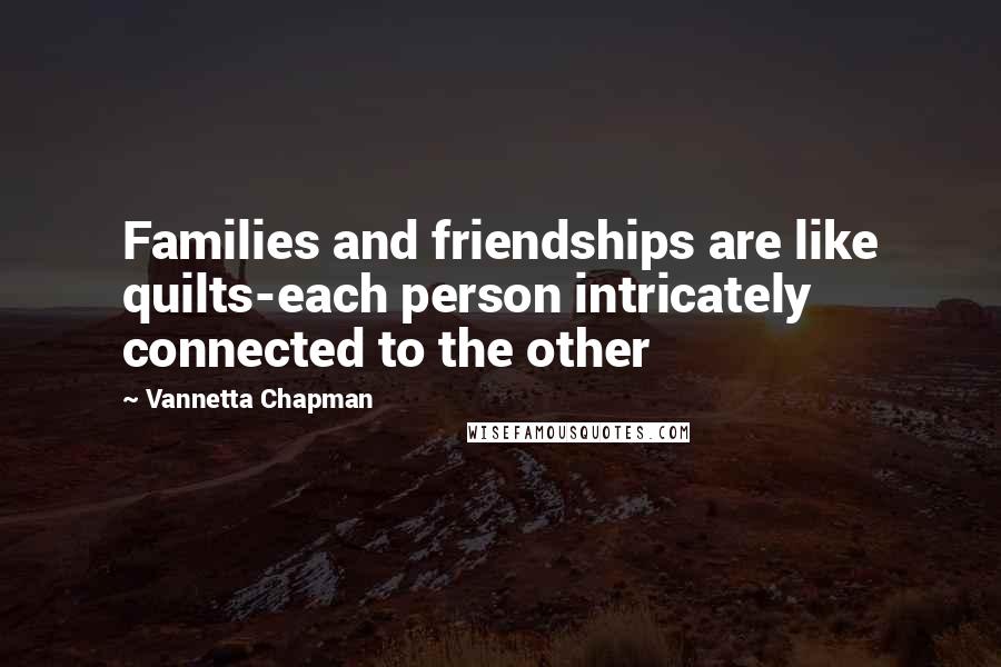 Vannetta Chapman Quotes: Families and friendships are like quilts-each person intricately connected to the other