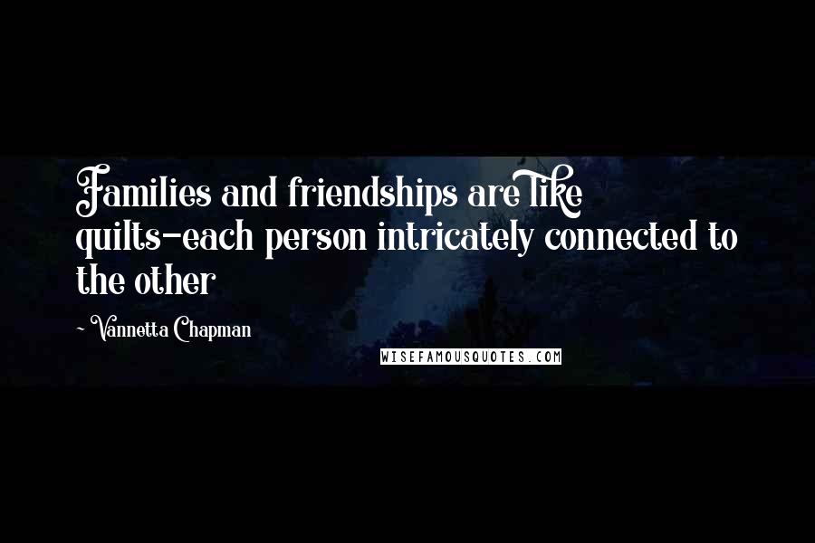 Vannetta Chapman Quotes: Families and friendships are like quilts-each person intricately connected to the other