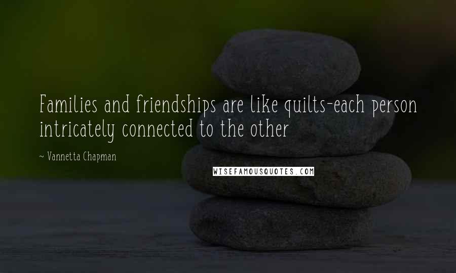 Vannetta Chapman Quotes: Families and friendships are like quilts-each person intricately connected to the other