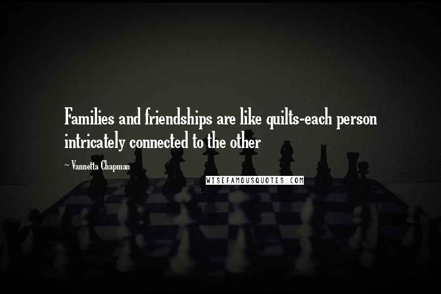 Vannetta Chapman Quotes: Families and friendships are like quilts-each person intricately connected to the other