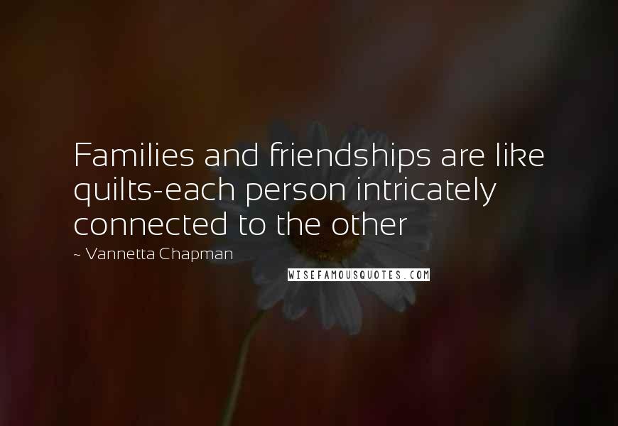 Vannetta Chapman Quotes: Families and friendships are like quilts-each person intricately connected to the other