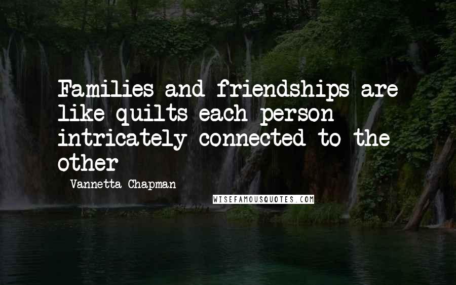 Vannetta Chapman Quotes: Families and friendships are like quilts-each person intricately connected to the other