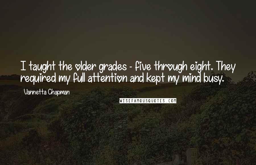 Vannetta Chapman Quotes: I taught the older grades - five through eight. They required my full attention and kept my mind busy.