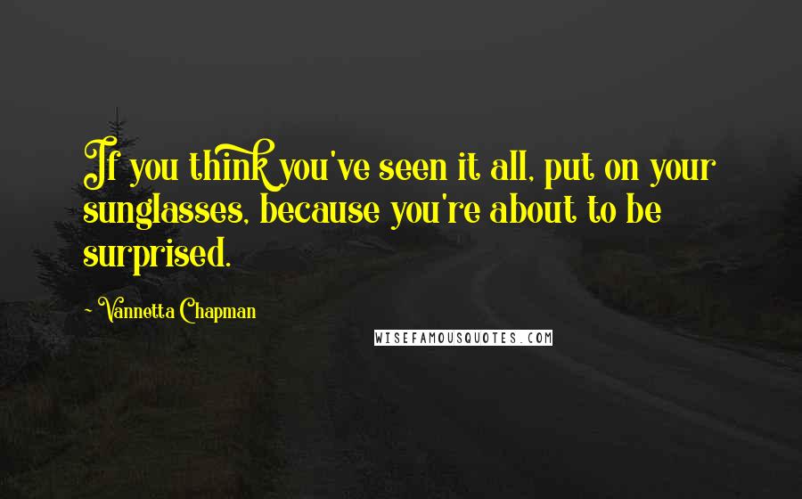 Vannetta Chapman Quotes: If you think you've seen it all, put on your sunglasses, because you're about to be surprised.