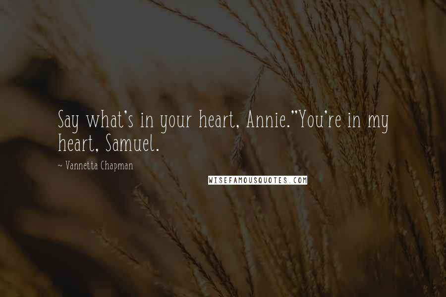 Vannetta Chapman Quotes: Say what's in your heart, Annie.''You're in my heart, Samuel.