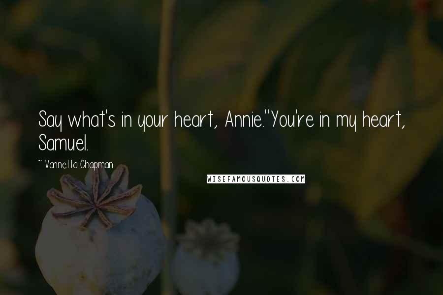 Vannetta Chapman Quotes: Say what's in your heart, Annie.''You're in my heart, Samuel.