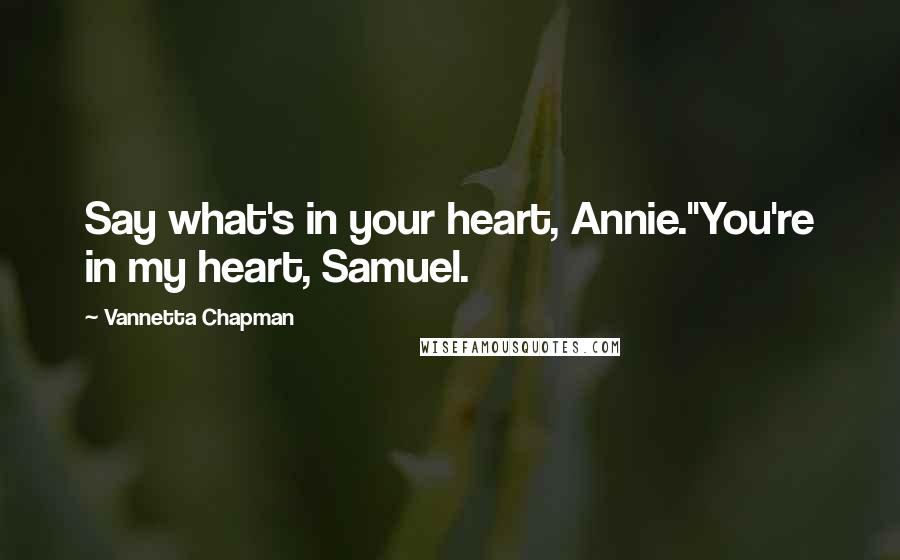 Vannetta Chapman Quotes: Say what's in your heart, Annie.''You're in my heart, Samuel.