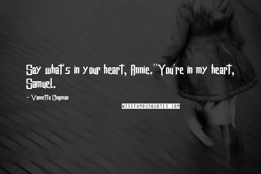 Vannetta Chapman Quotes: Say what's in your heart, Annie.''You're in my heart, Samuel.