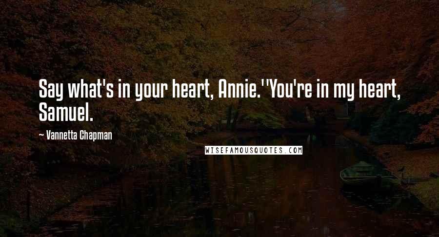 Vannetta Chapman Quotes: Say what's in your heart, Annie.''You're in my heart, Samuel.