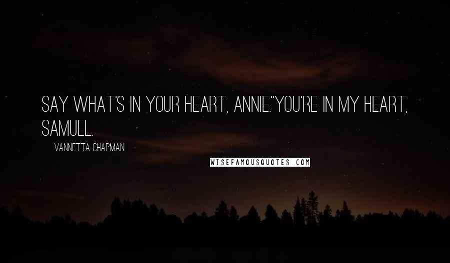 Vannetta Chapman Quotes: Say what's in your heart, Annie.''You're in my heart, Samuel.