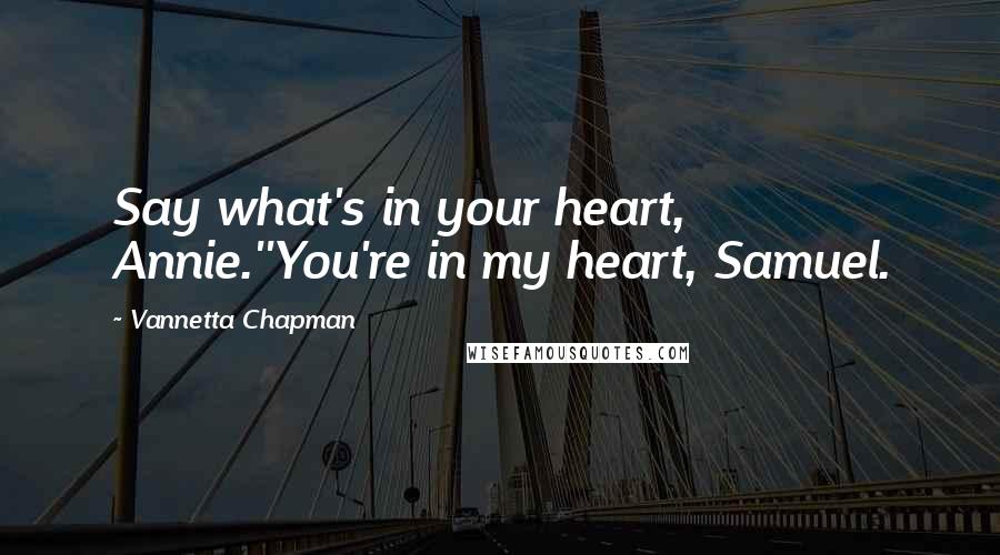 Vannetta Chapman Quotes: Say what's in your heart, Annie.''You're in my heart, Samuel.